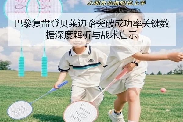 巴黎复盘登贝莱边路突破成功率关键数据深度解析与战术启示