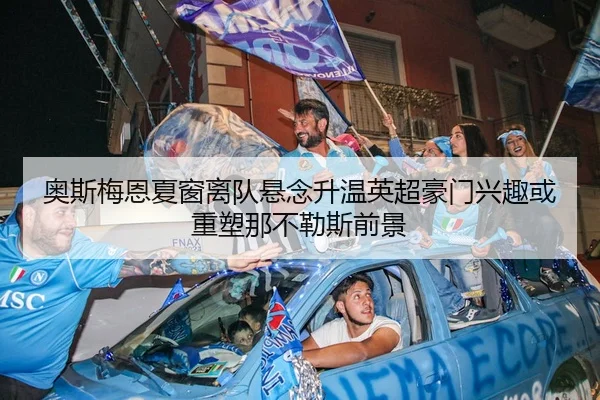 奥斯梅恩夏窗离队悬念升温英超豪门兴趣或重塑那不勒斯前景