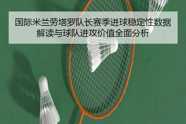 国际米兰劳塔罗队长赛季进球稳定性数据解读与球队进攻价值全面分析