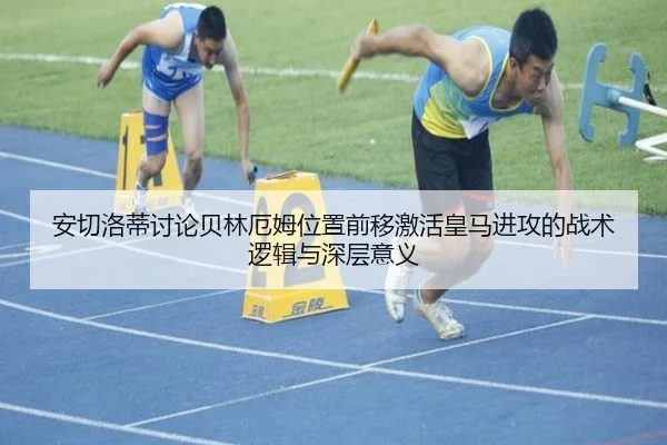 安切洛蒂讨论贝林厄姆位置前移激活皇马进攻的战术逻辑与深层意义