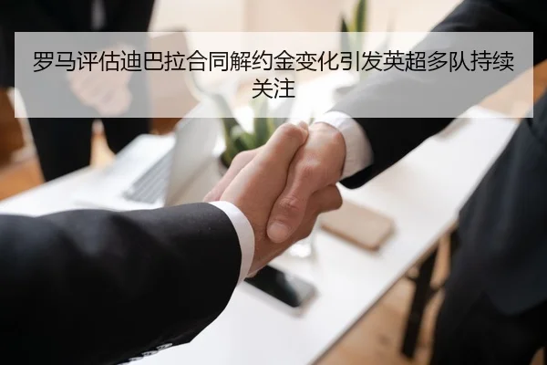 罗马评估迪巴拉合同解约金变化引发英超多队持续关注
