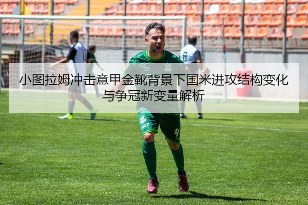 小图拉姆冲击意甲金靴背景下国米进攻结构变化与争冠新变量解析