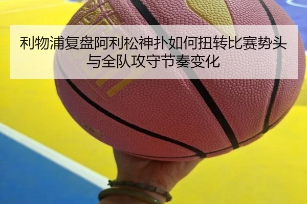 利物浦复盘阿利松神扑如何扭转比赛势头与全队攻守节奏变化