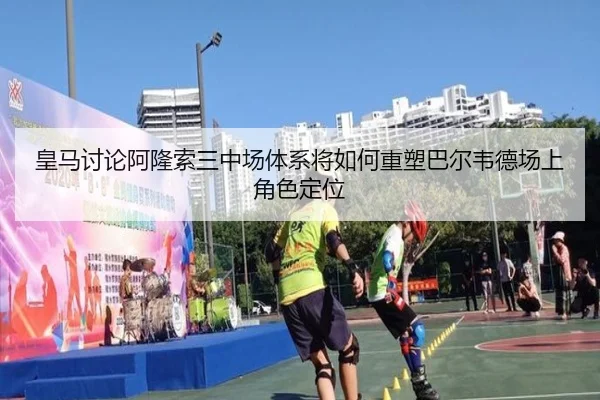 皇马讨论阿隆索三中场体系将如何重塑巴尔韦德场上角色定位